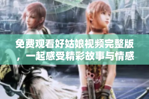 免费观看好姑娘视频完整版，一起感受精彩故事与情感魅力