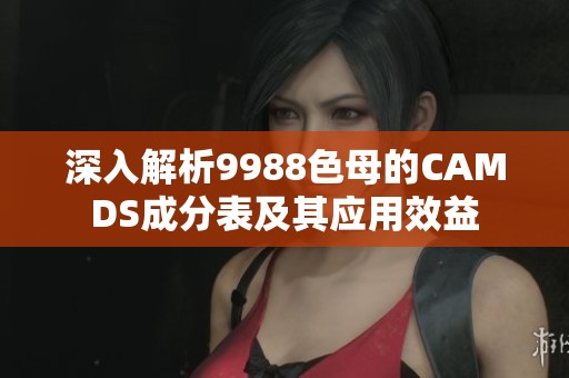 深入解析9988色母的CAMDS成分表及其应用效益