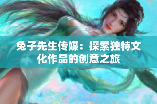 兔子先生传媒：探索独特文化作品的创意之旅