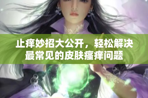 止痒妙招大公开，轻松解决最常见的皮肤瘙痒问题