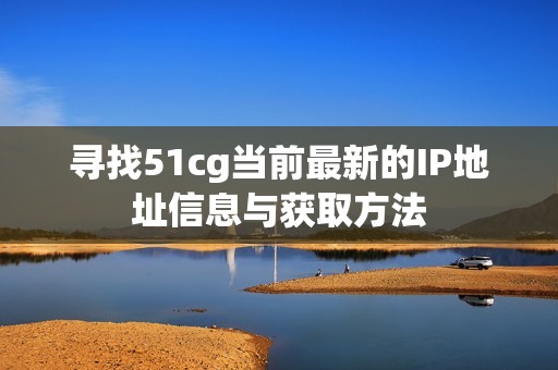 寻找51cg当前最新的IP地址信息与获取方法