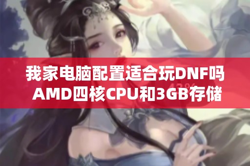 我家电脑配置适合玩DNF吗 AMD四核CPU和3GB存储的表现分析