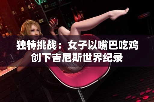 独特挑战：女子以嘴巴吃鸡创下吉尼斯世界纪录