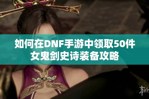 如何在DNF手游中领取50件女鬼剑史诗装备攻略