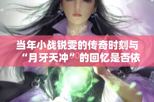 当年小战锐雯的传奇时刻与“月牙天冲”的回忆是否依旧鲜明