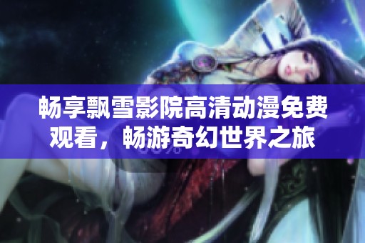 畅享飘雪影院高清动漫免费观看，畅游奇幻世界之旅