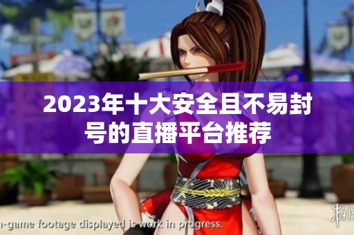 2023年十大安全且不易封号的直播平台推荐