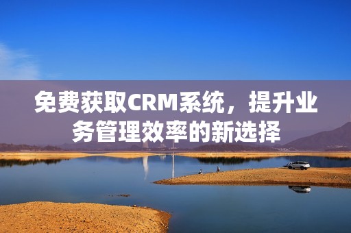 免费获取CRM系统，提升业务管理效率的新选择