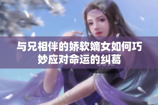 与兄相伴的娇软嫡女如何巧妙应对命运的纠葛