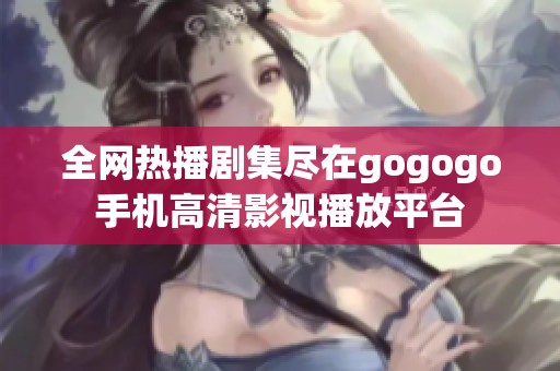 全网热播剧集尽在gogogo手机高清影视播放平台