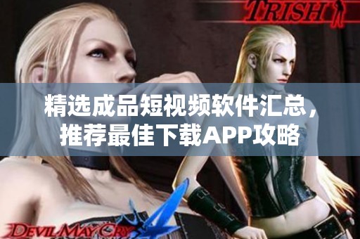 精选成品短视频软件汇总，推荐最佳下载APP攻略