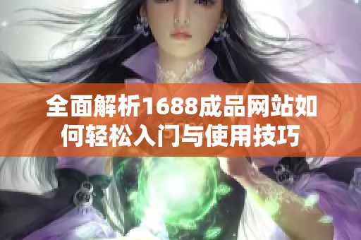 全面解析1688成品网站如何轻松入门与使用技巧