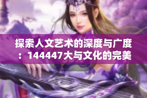 探索人文艺术的深度与广度：144447大与文化的完美交融