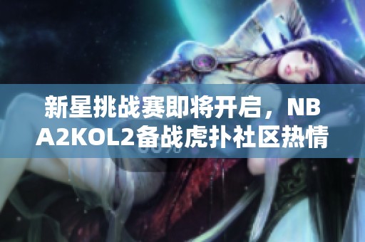 新星挑战赛即将开启，NBA2KOL2备战虎扑社区热情高涨！