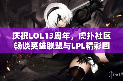 庆祝LOL13周年，虎扑社区畅谈英雄联盟与LPL精彩回忆