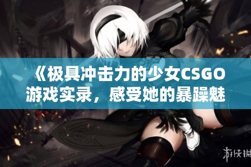 《极具冲击力的少女CSGO游戏实录，感受她的暴躁魅力》