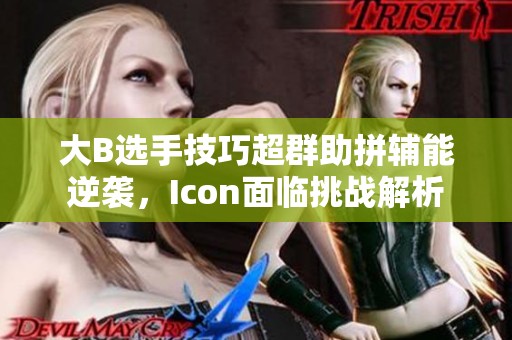 大B选手技巧超群助拼辅能逆袭，Icon面临挑战解析