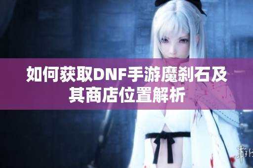 如何获取DNF手游魔刹石及其商店位置解析