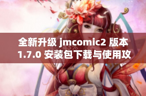 全新升级 jmcomic2 版本 1.7.0 安装包下载与使用攻略