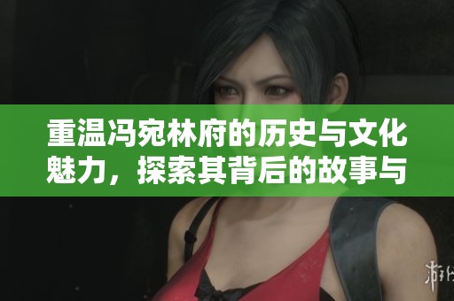 重温冯宛林府的历史与文化魅力，探索其背后的故事与意义