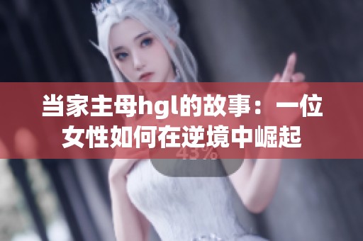 当家主母hgl的故事：一位女性如何在逆境中崛起