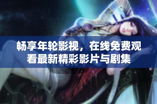 畅享年轮影视，在线免费观看最新精彩影片与剧集