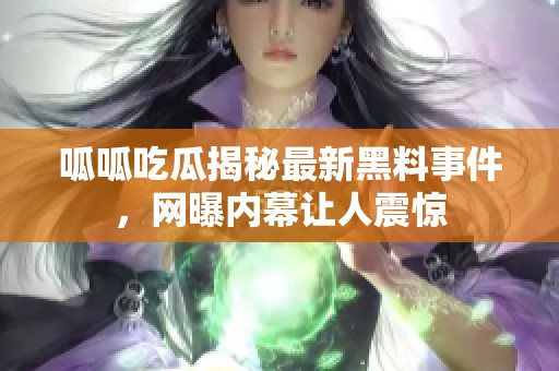 呱呱吃瓜揭秘最新黑料事件，网曝内幕让人震惊