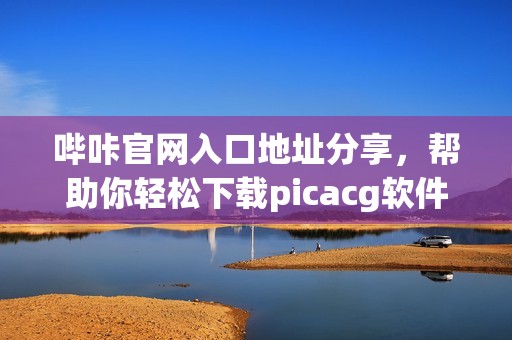 哔咔官网入口地址分享，帮助你轻松下载picacg软件