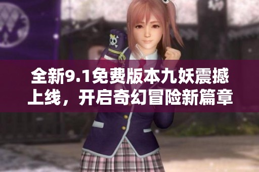 全新9.1免费版本九妖震撼上线，开启奇幻冒险新篇章
