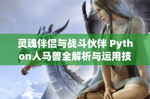 灵魂伴侣与战斗伙伴 Python人马兽全解析与运用技巧