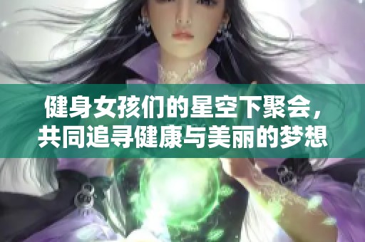 健身女孩们的星空下聚会，共同追寻健康与美丽的梦想