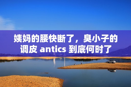 姨妈的腰快断了，臭小子的调皮 antics 到底何时了