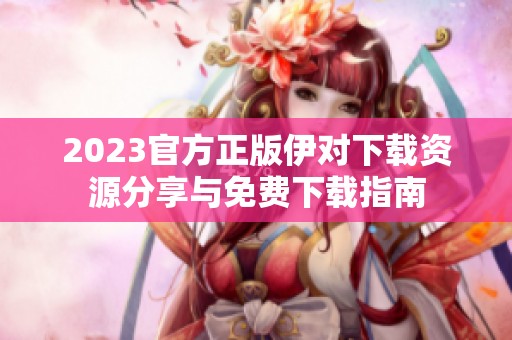 2023官方正版伊对下载资源分享与免费下载指南
