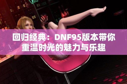 回归经典：DNF95版本带你重温时光的魅力与乐趣