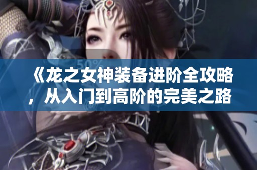 《龙之女神装备进阶全攻略，从入门到高阶的完美之路》