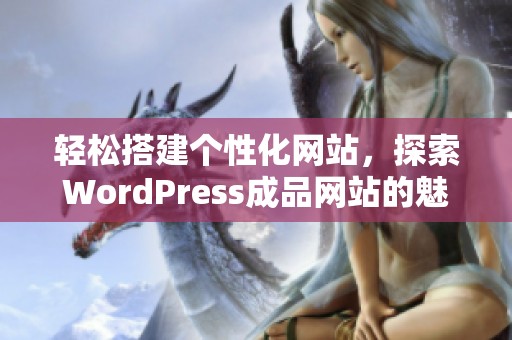 轻松搭建个性化网站，探索WordPress成品网站的魅力与优势