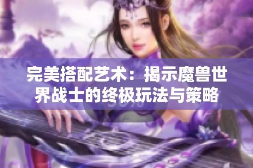 完美搭配艺术：揭示魔兽世界战士的终极玩法与策略