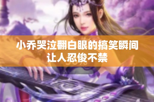 小乔哭泣翻白眼的搞笑瞬间让人忍俊不禁