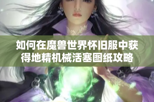 如何在魔兽世界怀旧服中获得地精机械活塞图纸攻略