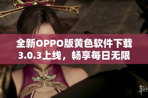 全新OPPO版黄色软件下载3.0.3上线，畅享每日无限使用！