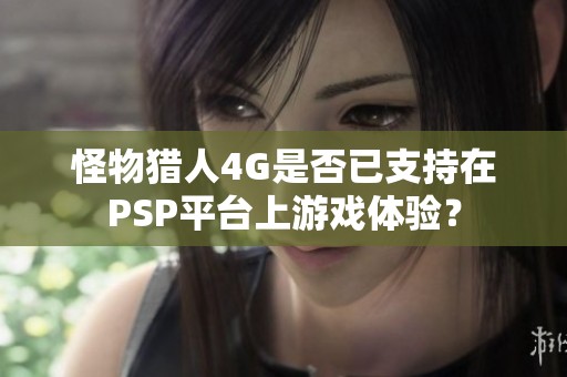 怪物猎人4G是否已支持在PSP平台上游戏体验？