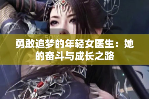 勇敢追梦的年轻女医生：她的奋斗与成长之路