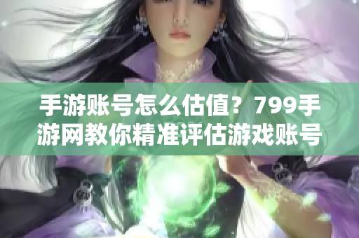 手游账号怎么估值？799手游网教你精准评估游戏账号价值