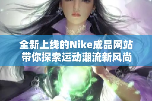 全新上线的Nike成品网站带你探索运动潮流新风尚