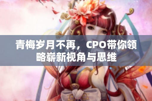 青梅岁月不再，CPO带你领略崭新视角与思维