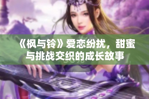 《枫与铃》爱恋纷扰，甜蜜与挑战交织的成长故事