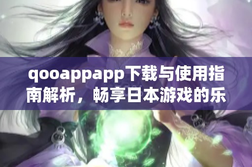 qooappapp下载与使用指南解析，畅享日本游戏的乐趣