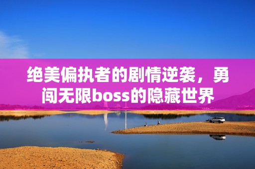 绝美偏执者的剧情逆袭，勇闯无限boss的隐藏世界