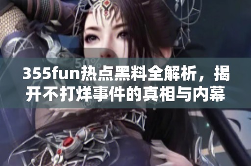 355fun热点黑料全解析，揭开不打烊事件的真相与内幕