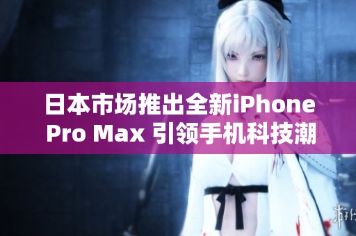 日本市场推出全新iPhone Pro Max 引领手机科技潮流